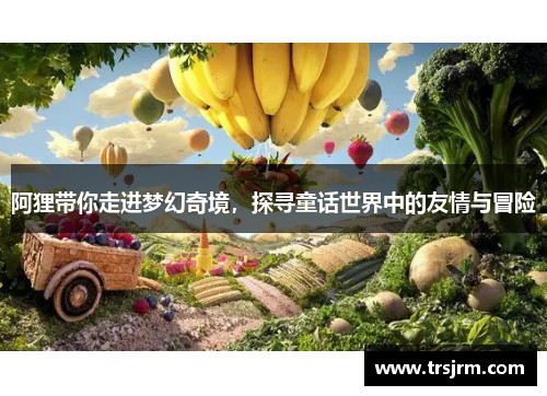 阿狸带你走进梦幻奇境，探寻童话世界中的友情与冒险