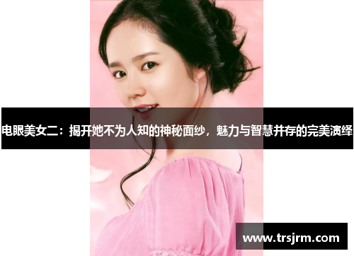 电眼美女二：揭开她不为人知的神秘面纱，魅力与智慧并存的完美演绎