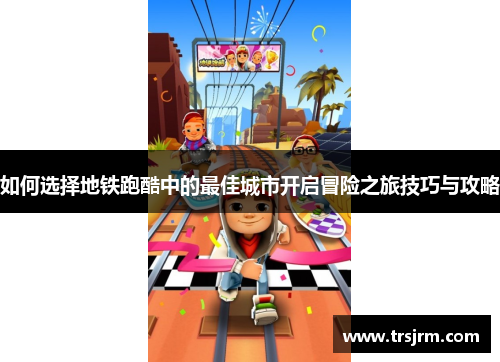 如何选择地铁跑酷中的最佳城市开启冒险之旅技巧与攻略