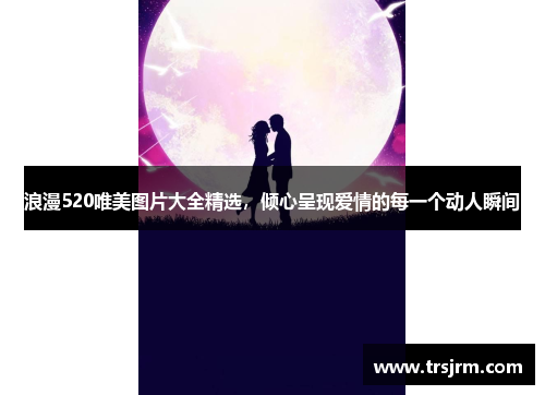 浪漫520唯美图片大全精选，倾心呈现爱情的每一个动人瞬间