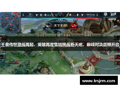 王者传世激战再起，英雄再度集结挑战新天地，巅峰对决震撼开启