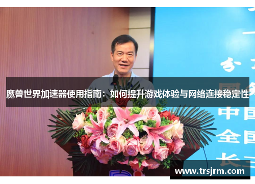 魔兽世界加速器使用指南：如何提升游戏体验与网络连接稳定性