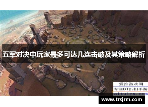 五军对决中玩家最多可达几连击破及其策略解析