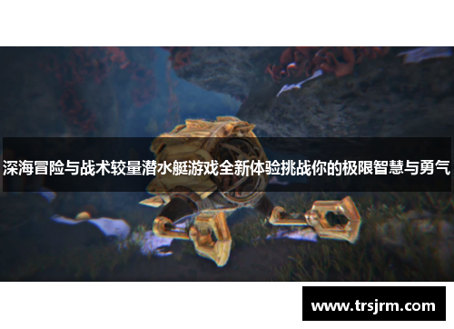 深海冒险与战术较量潜水艇游戏全新体验挑战你的极限智慧与勇气