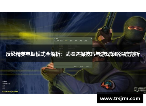 反恐精英电锯模式全解析：武器选择技巧与游戏策略深度剖析