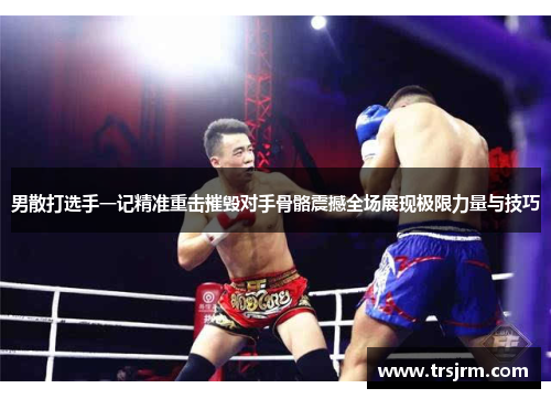 男散打选手一记精准重击摧毁对手骨骼震撼全场展现极限力量与技巧